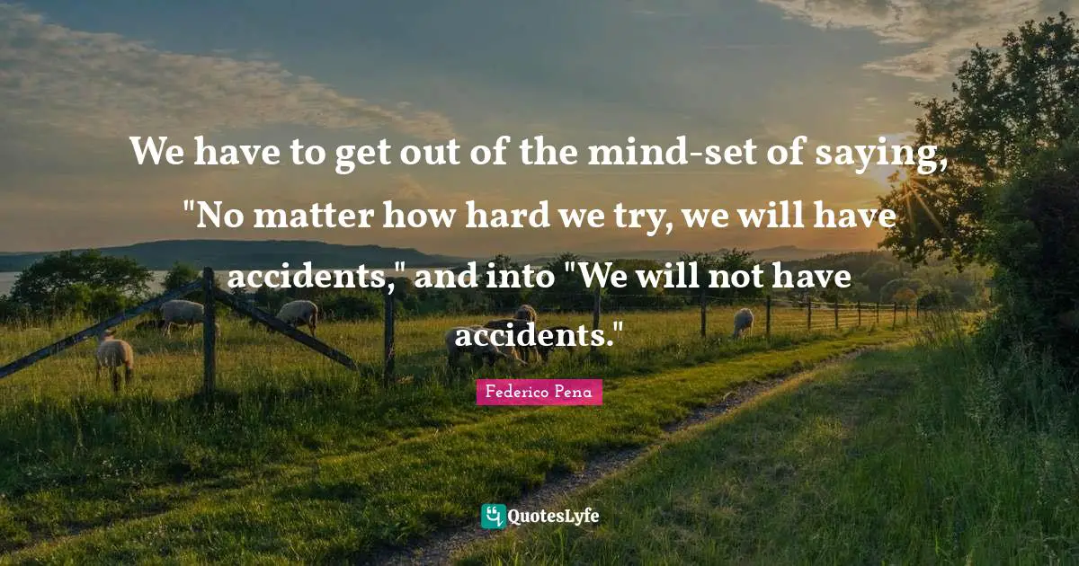 We have to get out of the mind-set of saying, "No matter how hard we try, we will have accidents," and into "We will not have accidents."