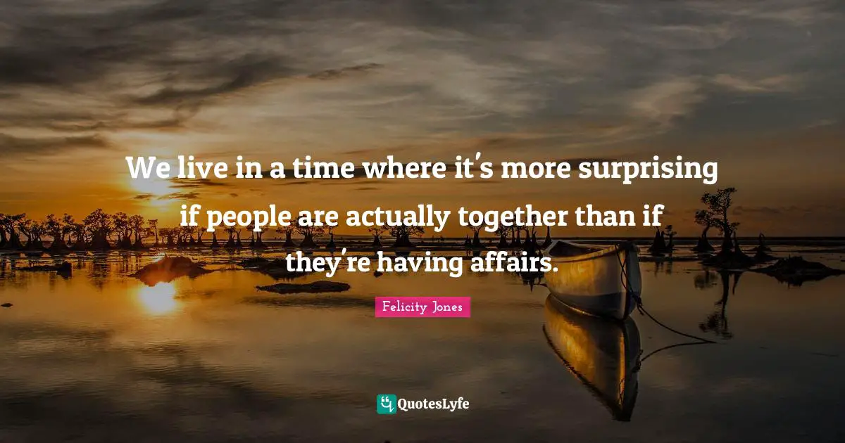 We live in a time where it's more surprising if people are actually together than if they're having affairs.
