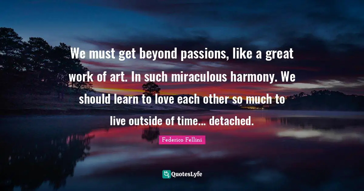 Great Work Quotes: "We must get beyond passions, like a great work of art. In such miraculous harmony. We should learn to love each other so much to live outside of time... detached."