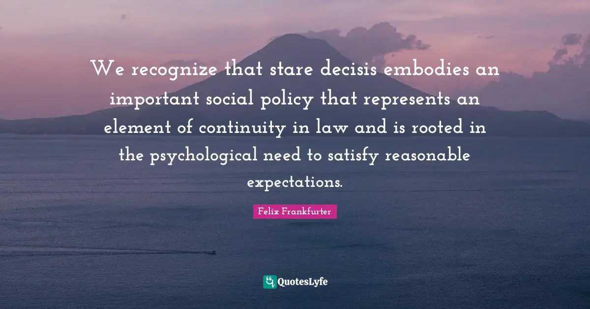 We recognize that stare decisis embodies an important social policy that represents an element of continuity in law and is rooted in the psychological need to satisfy reasonable expectations.