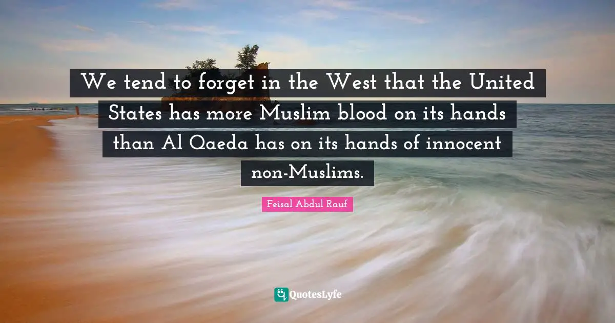 We tend to forget in the West that the United States has more Muslim blood on its hands than Al Qaeda has on its hands of innocent non-Muslims.