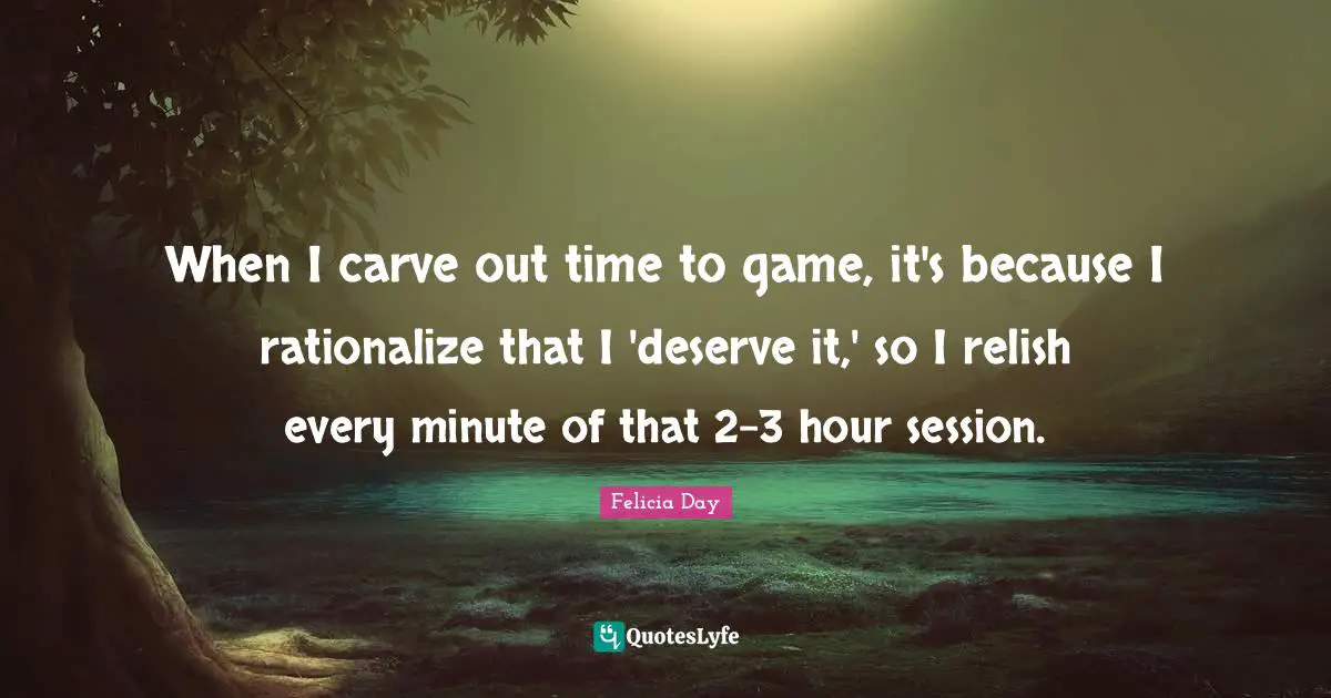Rationalize Quotes: "When I carve out time to game, it's because I rationalize that I 'deserve it,' so I relish every minute of that 2-3 hour session."