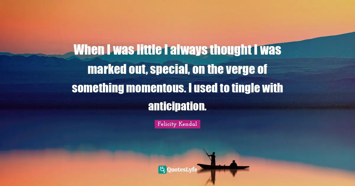 When I was little I always thought I was marked out, special, on the verge of something momentous. I used to tingle with anticipation.