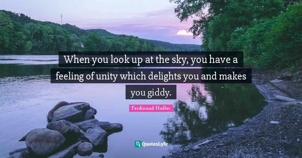 When you look up at the sky, you have a feeling of unity which delights you and makes you giddy.