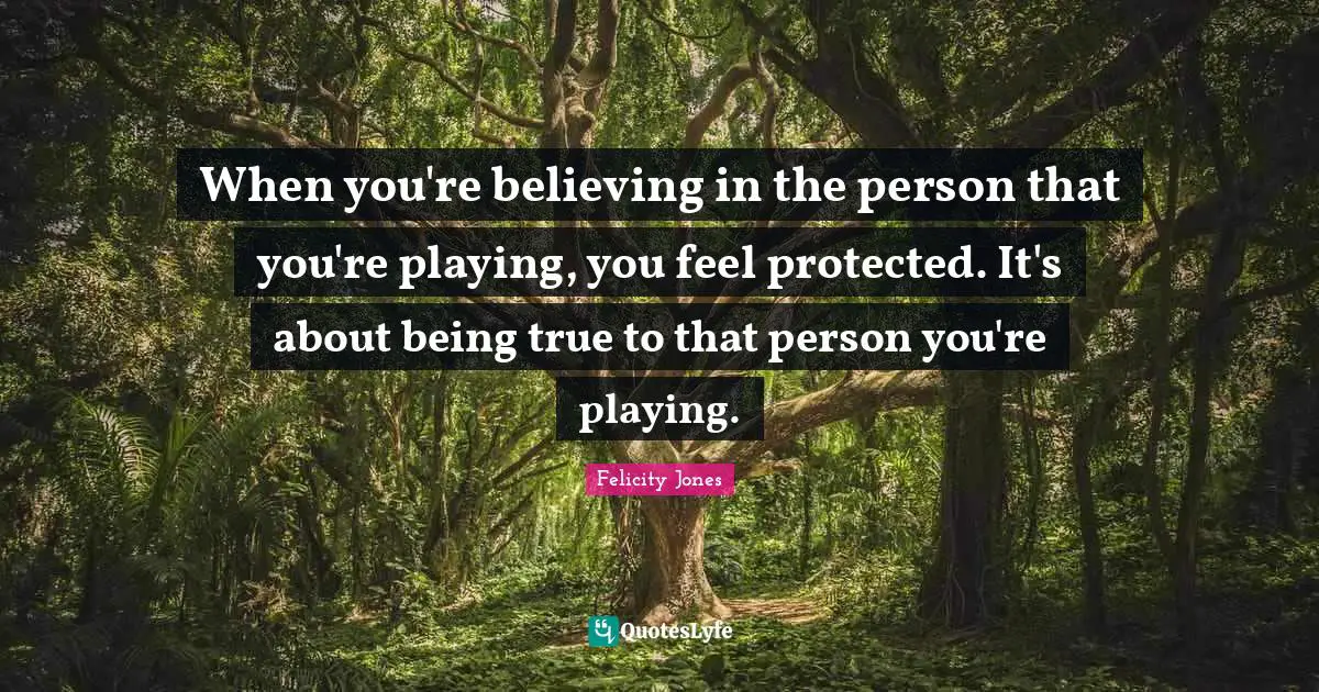 When you're believing in the person that you're playing, you feel protected. It's about being true to that person you're playing.