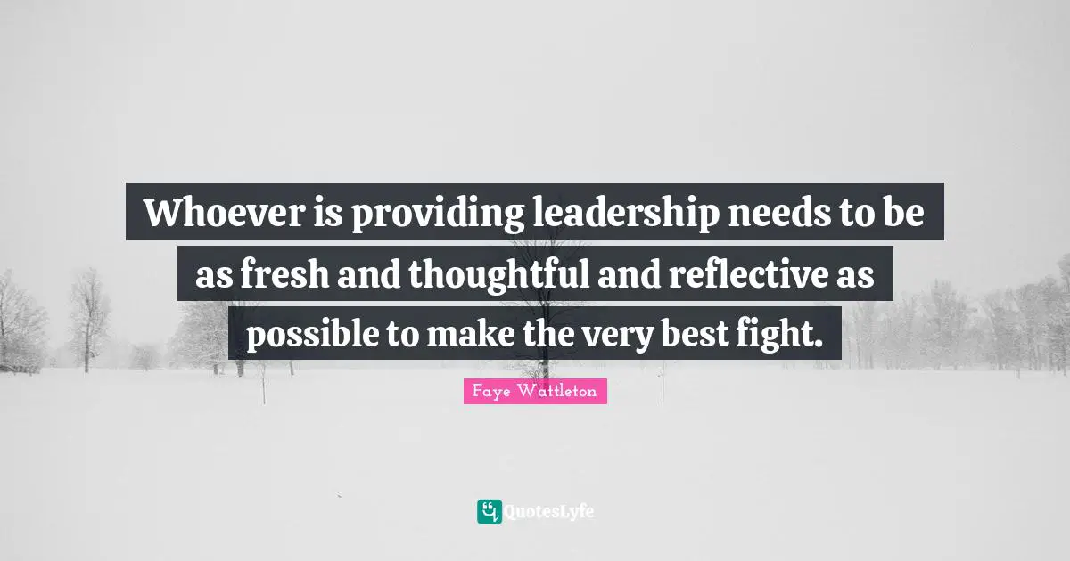 Whoever is providing leadership needs to be as fresh and thoughtful and reflective as possible to make the very best fight.
