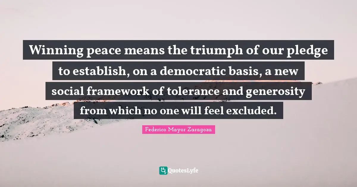 Winning peace means the triumph of our pledge to establish, on a democratic basis, a new social framework of tolerance and generosity from which no one will feel excluded.