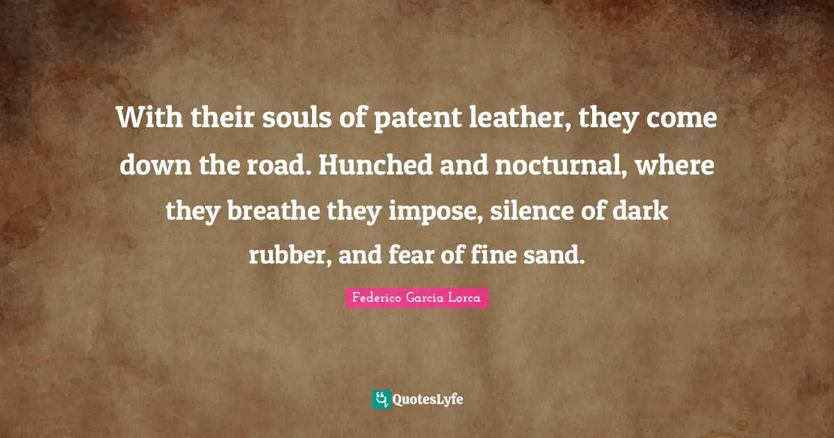 Sand Quotes: "With their souls of patent leather, they come down the road. Hunched and nocturnal, where they breathe they impose, silence of dark rubber, and fear of fine sand."