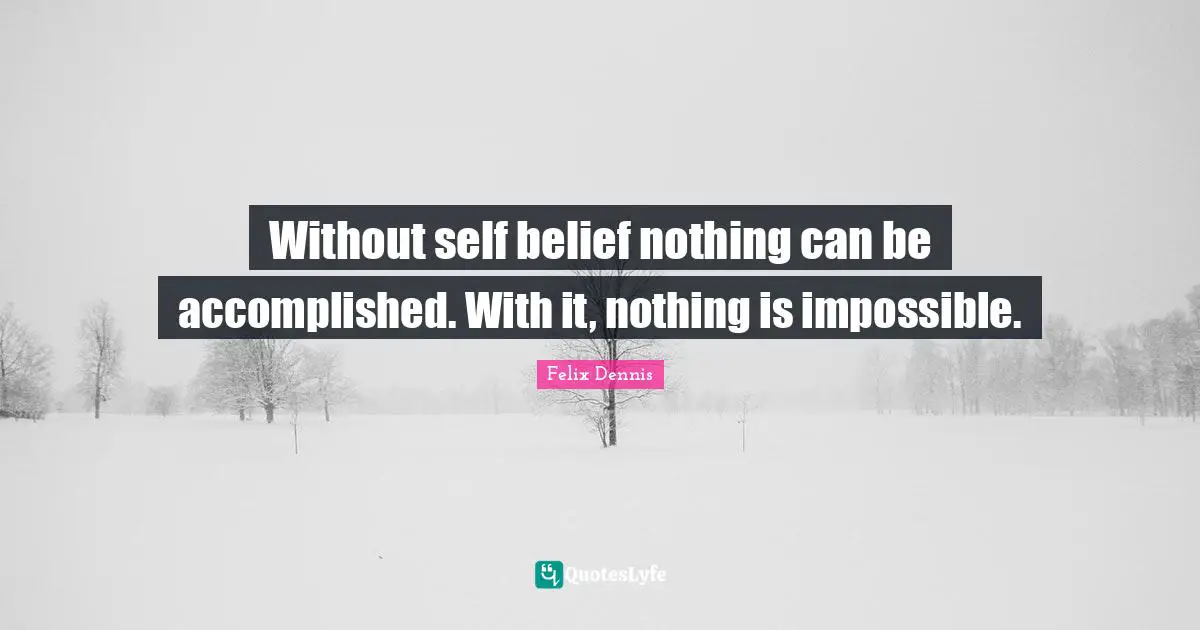 Without self belief nothing can be accomplished. With it, nothing is impossible.
