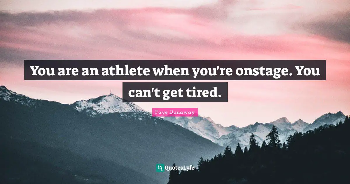 You are an athlete when you're onstage. You can't get tired.