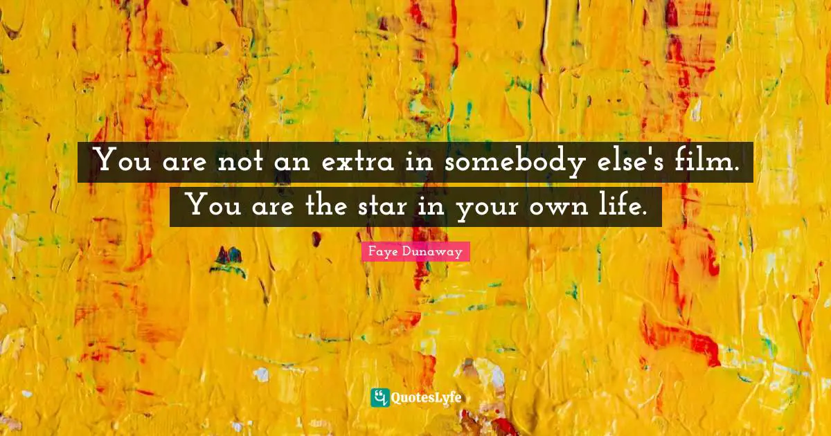You are not an extra in somebody else's film. You are the star in your own life.