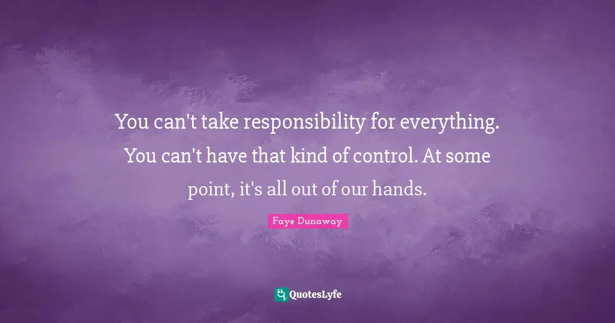 You can't take responsibility for everything. You can't have that kind of control. At some point, it's all out of our hands.