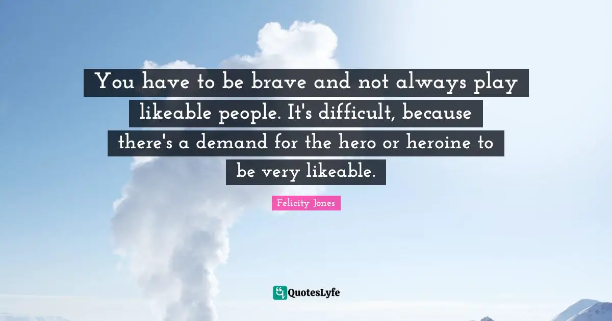 Likeable Quotes: "You have to be brave and not always play likeable people. It's difficult, because there's a demand for the hero or heroine to be very likeable."