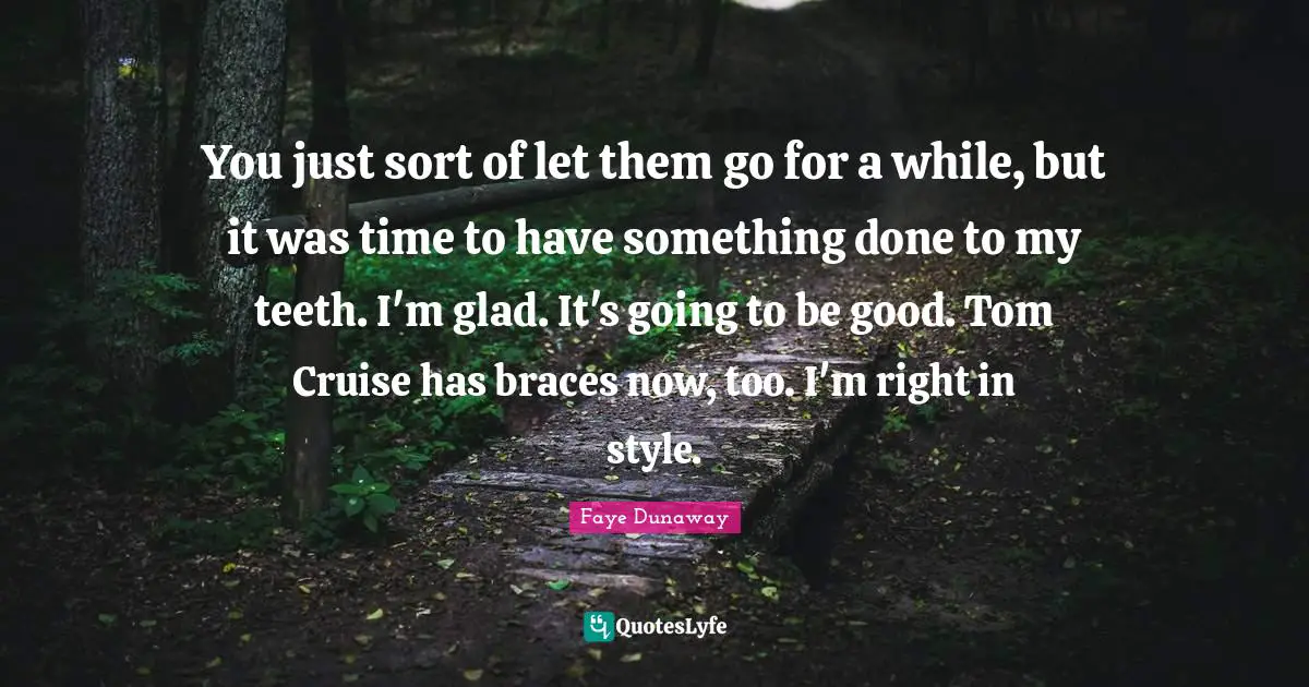 Cruise Quotes: "You just sort of let them go for a while, but it was time to have something done to my teeth. I'm glad. It's going to be good. Tom Cruise has braces now, too. I'm right in style."