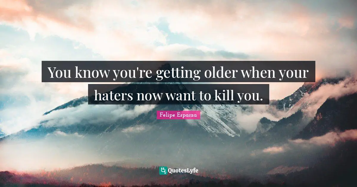 You know you're getting older when your haters now want to kill you.