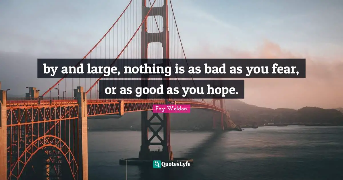 by and large, nothing is as bad as you fear, or as good as you hope.