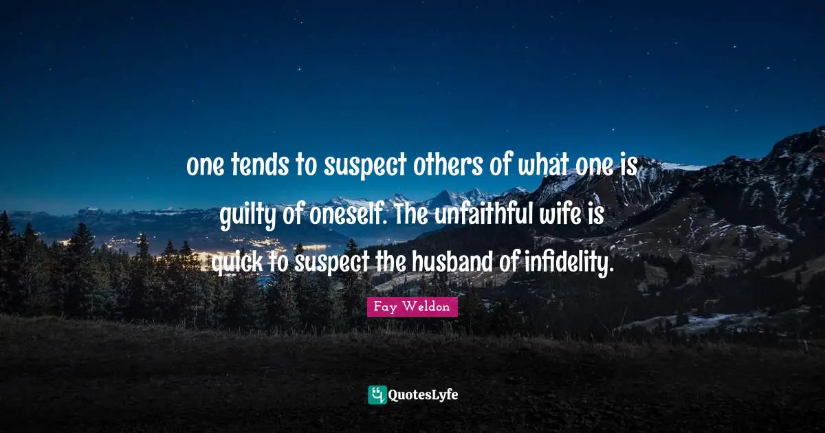 one tends to suspect others of what one is guilty of oneself. The unfaithful wife is quick to suspect the husband of infidelity.