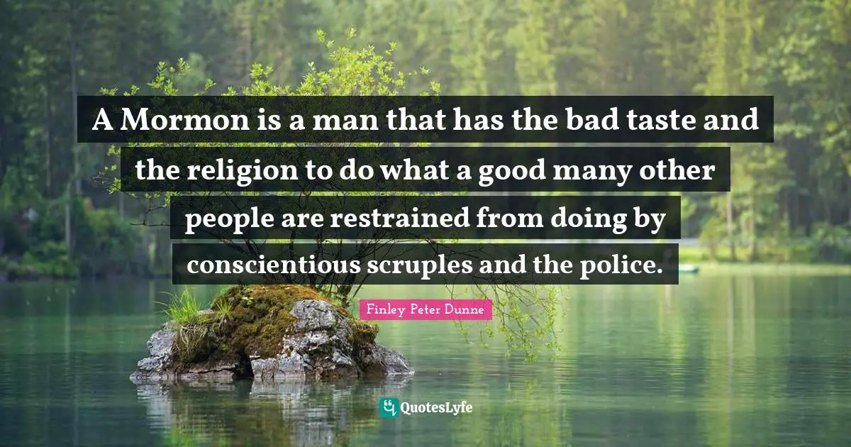 A Mormon is a man that has the bad taste and the religion to do what a good many other people are restrained from doing by conscientious scruples and the police.