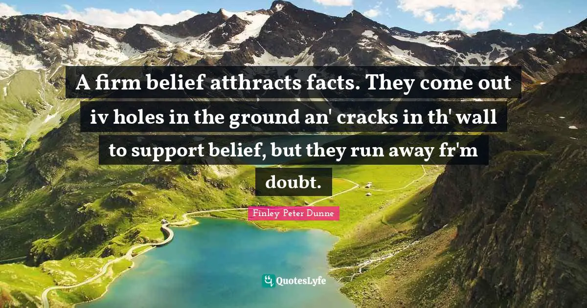 A firm belief atthracts facts. They come out iv holes in the ground an' cracks in th' wall to support belief, but they run away fr'm doubt.