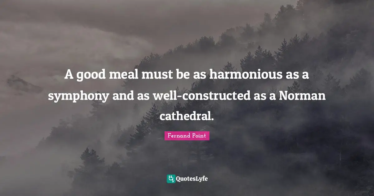 A good meal must be as harmonious as a symphony and as well-constructed as a Norman cathedral.