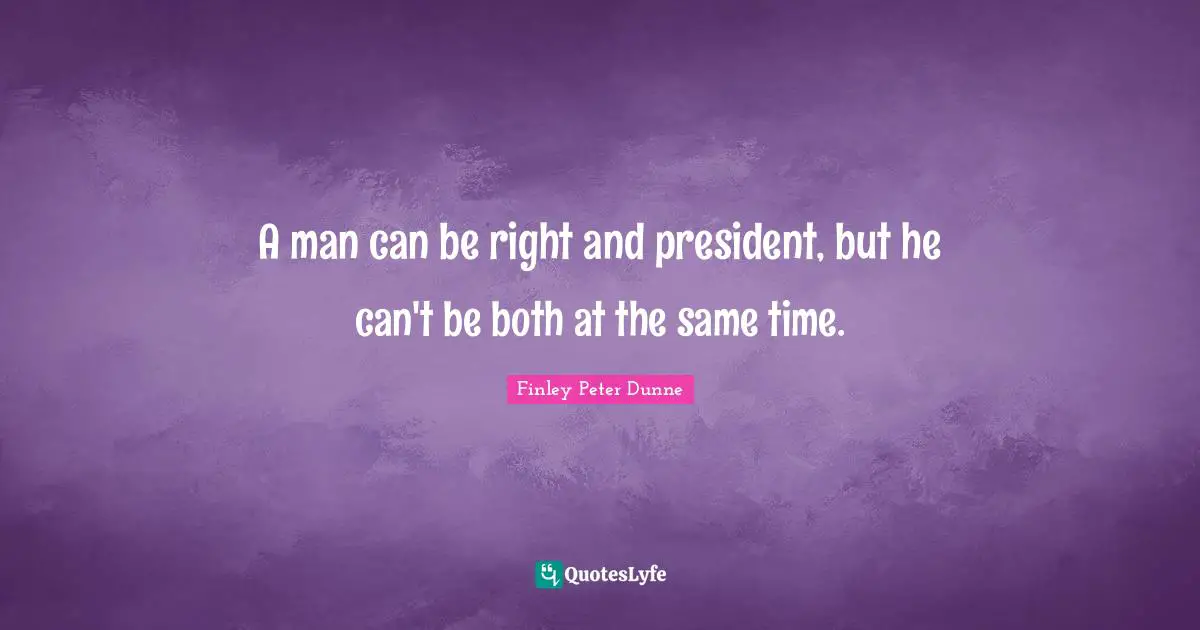 A man can be right and president, but he can't be both at the same time.