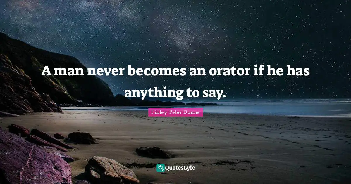 A man never becomes an orator if he has anything to say.