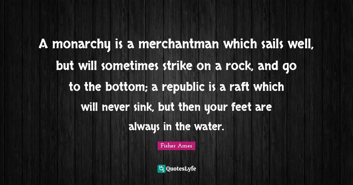 Republic Quotes: "A monarchy is a merchantman which sails well, but will sometimes strike on a rock, and go to the bottom; a republic is a raft which will never sink, but then your feet are always in the water."