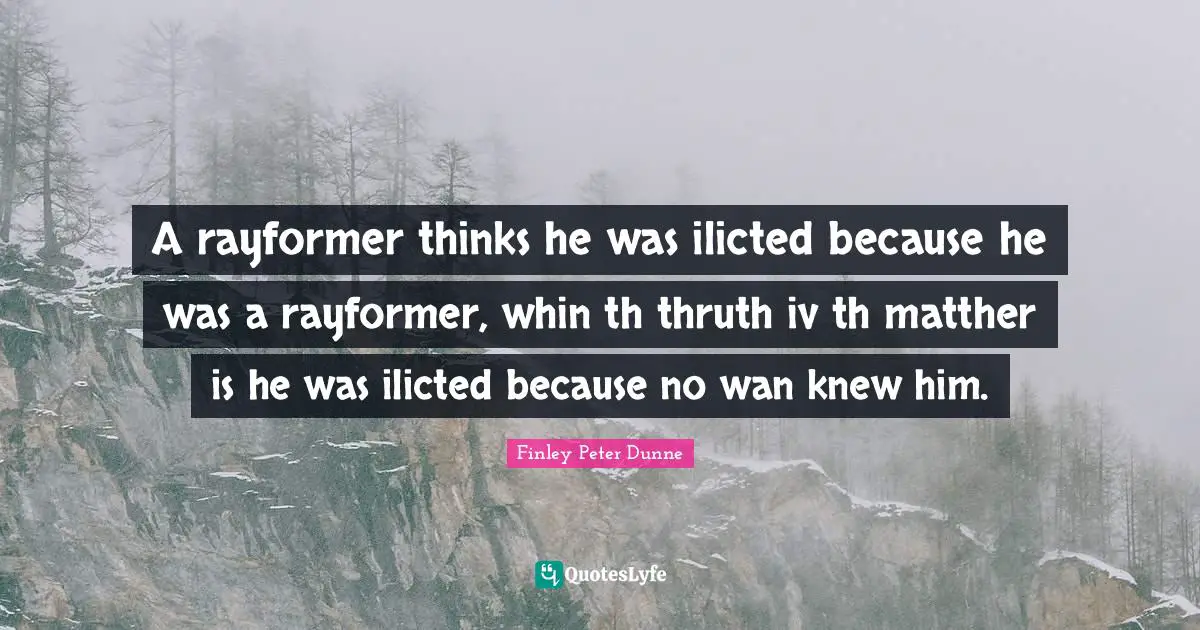 A rayformer thinks he was ilicted because he was a rayformer, whin th thruth iv th matther is he was ilicted because no wan knew him.