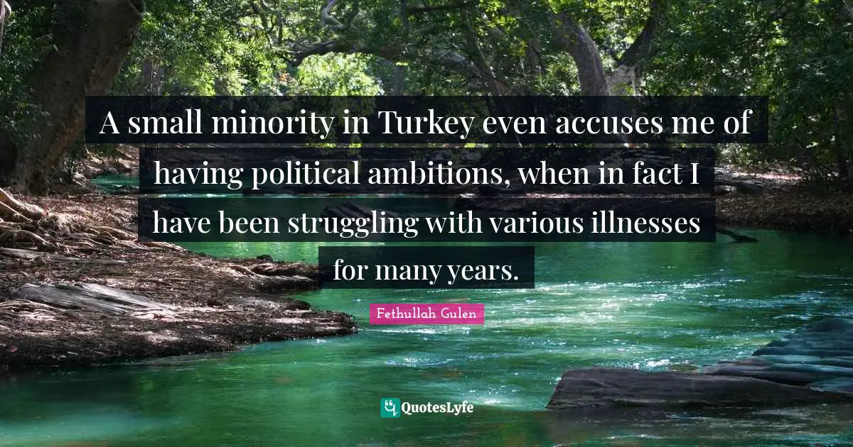 A small minority in Turkey even accuses me of having political ambitions, when in fact I have been struggling with various illnesses for many years.