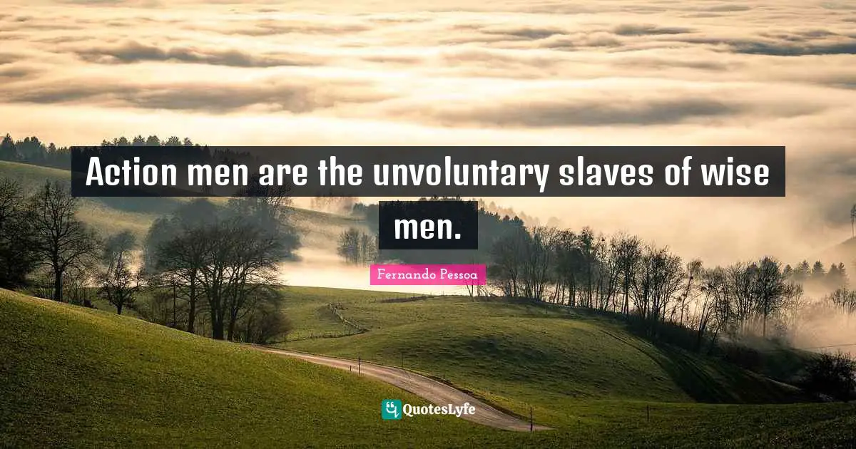 Action men are the unvoluntary slaves of wise men.