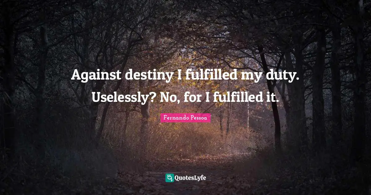 Against destiny I fulfilled my duty. Uselessly? No, for I fulfilled it.