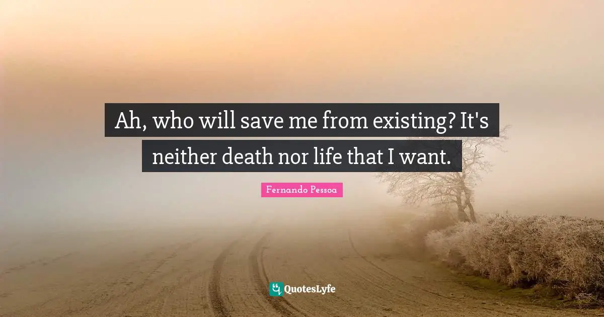 Ah, who will save me from existing? It's neither death nor life that I want.