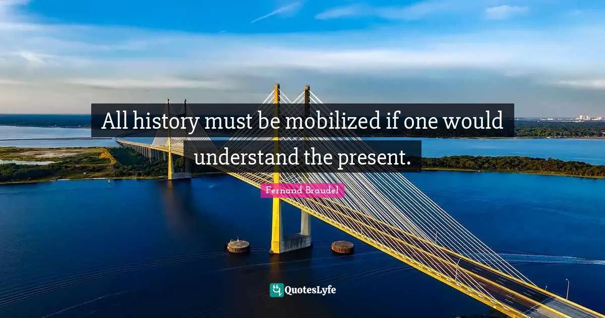 All history must be mobilized if one would understand the present.