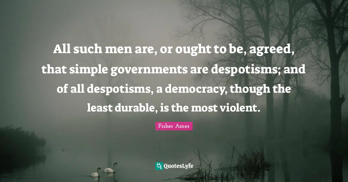 All such men are, or ought to be, agreed, that simple governments are despotisms; and of all despotisms, a democracy, though the least durable, is the most violent.