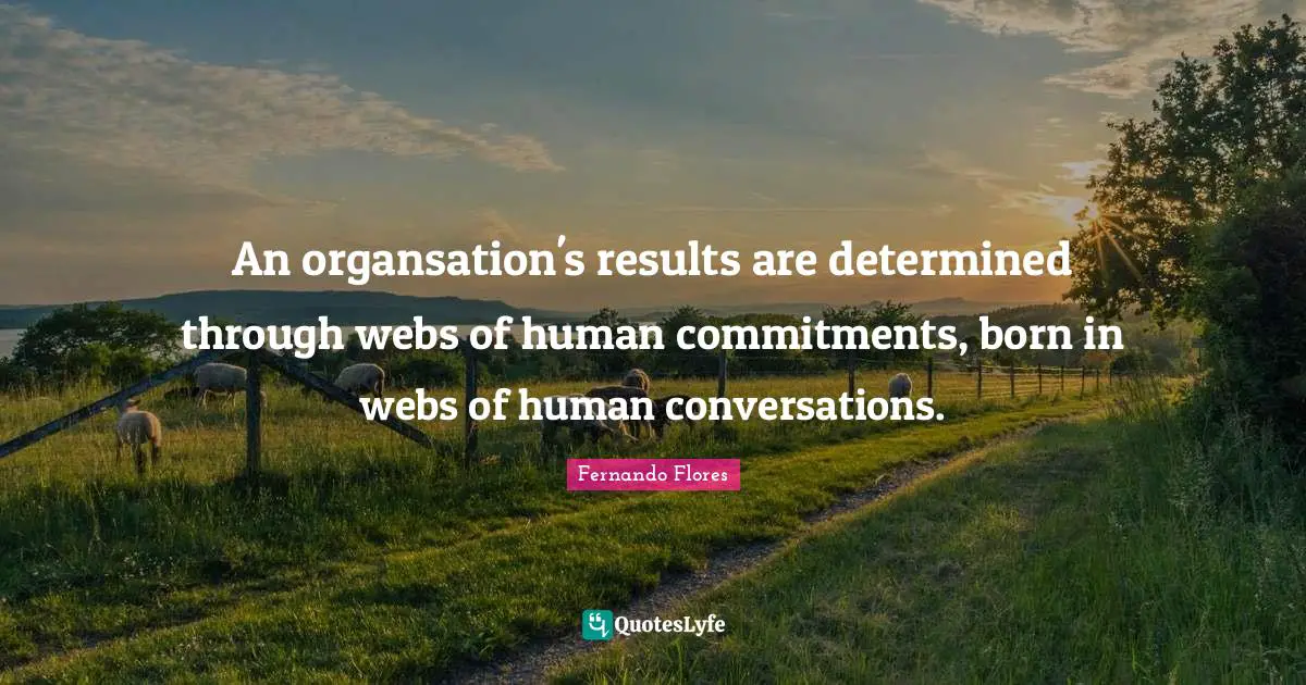 An organsation's results are determined through webs of human commitments, born in webs of human conversations.