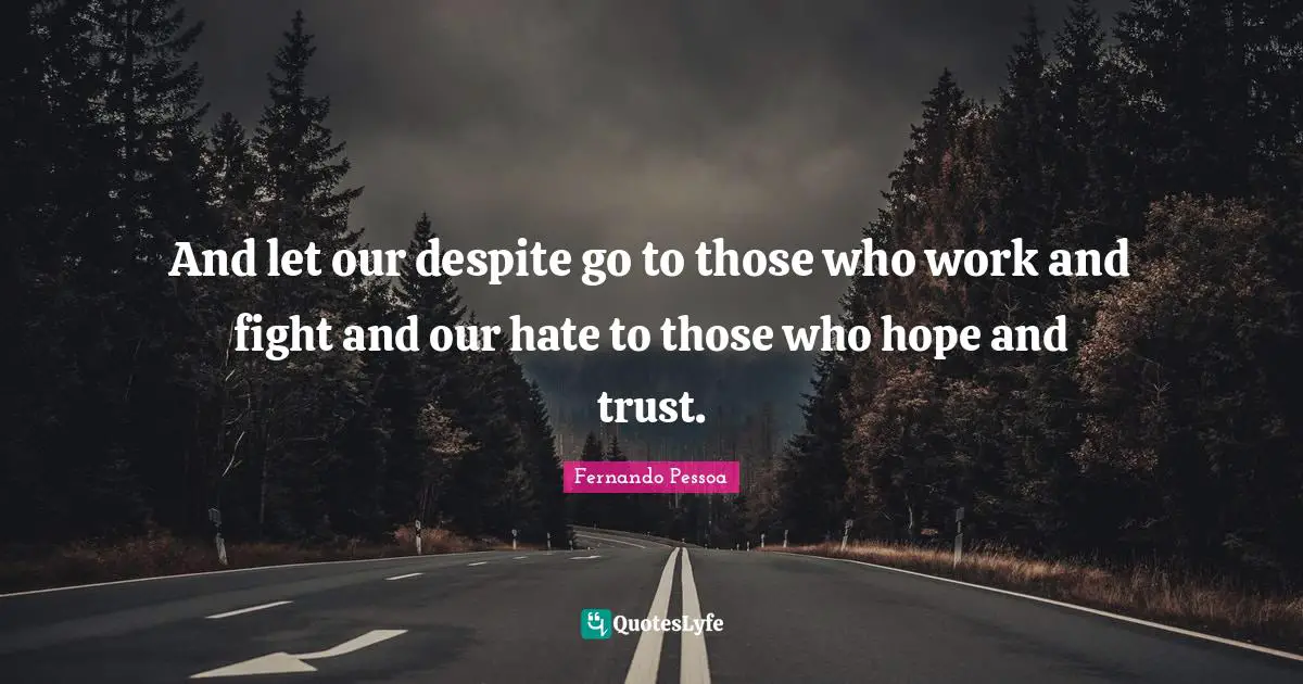 And let our despite go to those who work and fight and our hate to those who hope and trust.