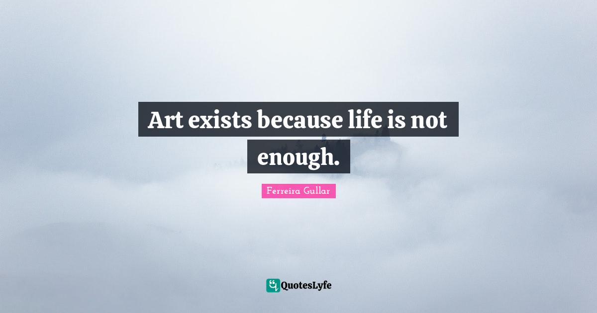 Art exists because life is not enough.