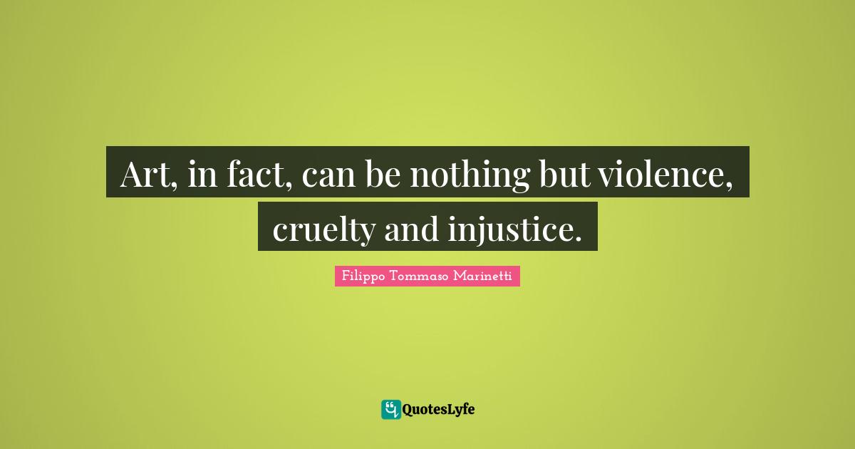 Art, in fact, can be nothing but violence, cruelty and injustice.