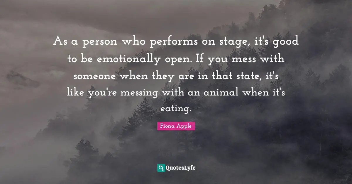 As a person who performs on stage, it's good to be emotionally open. If you mess with someone when they are in that state, it's like you're messing with an animal when it's eating.