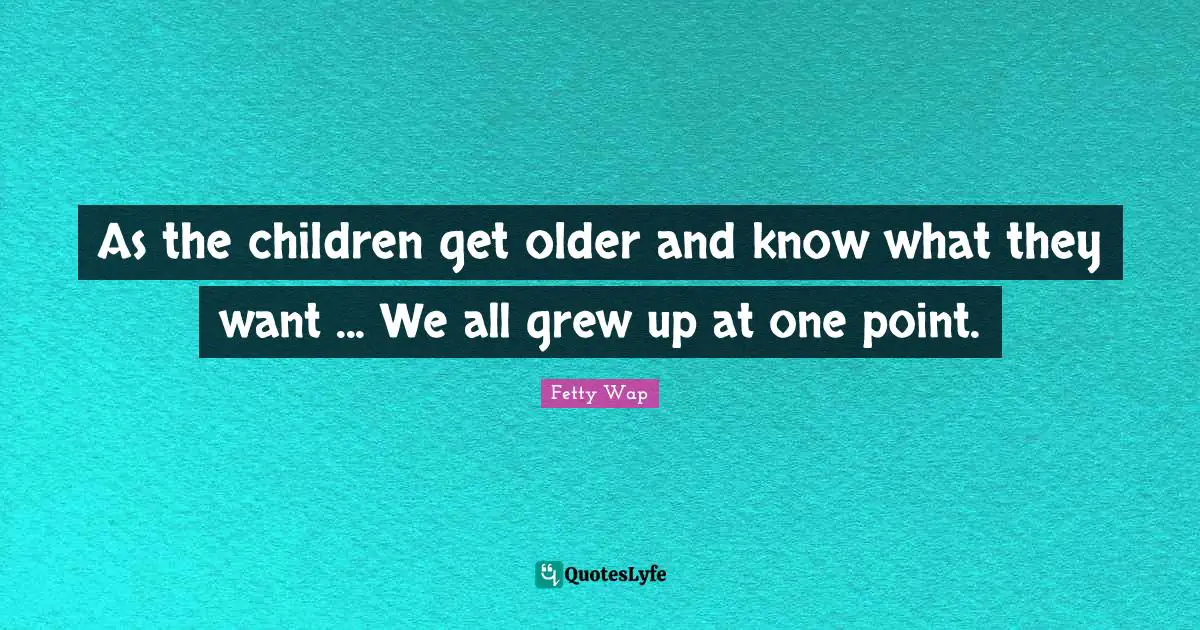 Fetty Wap Quotes: "As the children get older and know what they want ... We all grew up at one point."