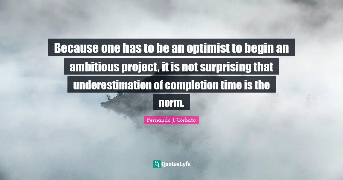 Because one has to be an optimist to begin an ambitious project, it is not surprising that underestimation of completion time is the norm.