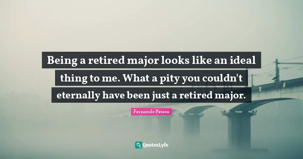 Being a retired major looks like an ideal thing to me. What a pity you couldn't eternally have been just a retired major.