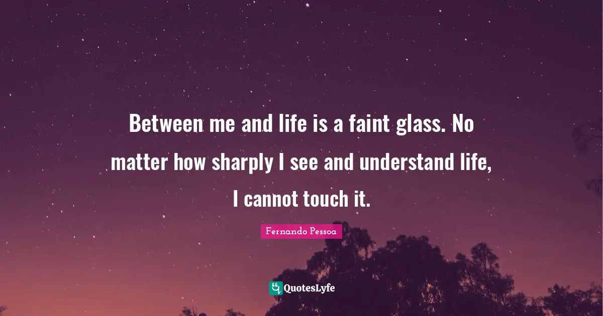 Between me and life is a faint glass. No matter how sharply I see and understand life, I cannot touch it.