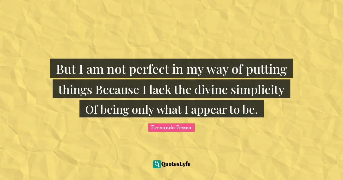 Im Not Perfect Quotes: "But I am not perfect in my way of putting things Because I lack the divine simplicity Of being only what I appear to be."