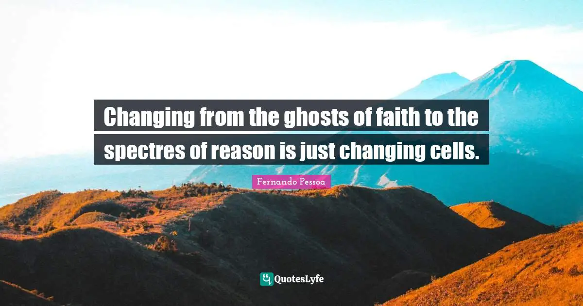 Changing from the ghosts of faith to the spectres of reason is just changing cells.