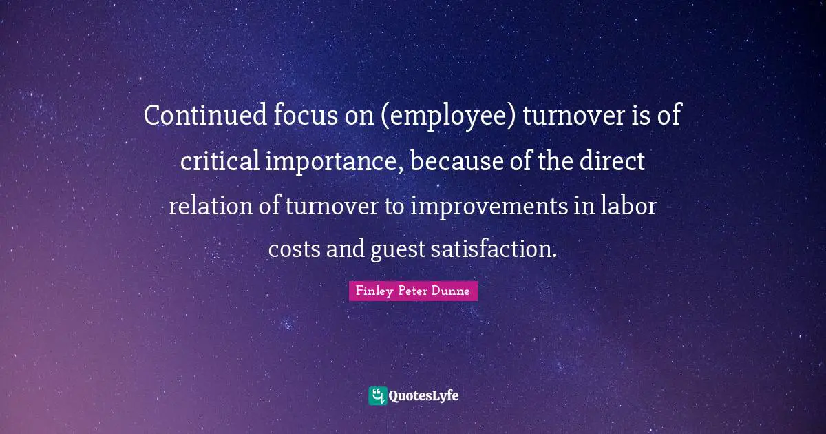 Continued focus on (employee) turnover is of critical importance, because of the direct relation of turnover to improvements in labor costs and guest satisfaction.
