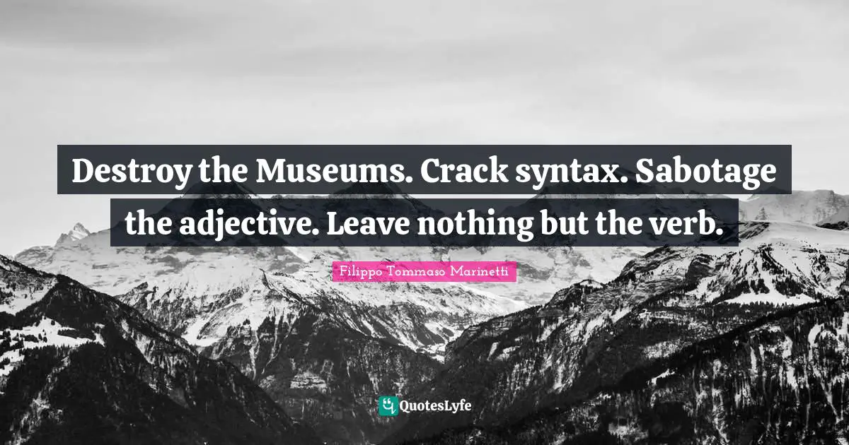 Destroy the Museums. Crack syntax. Sabotage the adjective. Leave nothing but the verb.