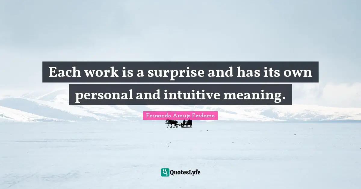 Unique Experiences Quotes: "Each work is a surprise and has its own personal and intuitive meaning."