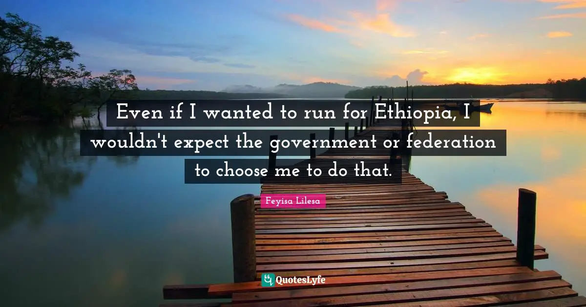 Even if I wanted to run for Ethiopia, I wouldn't expect the government or federation to choose me to do that.