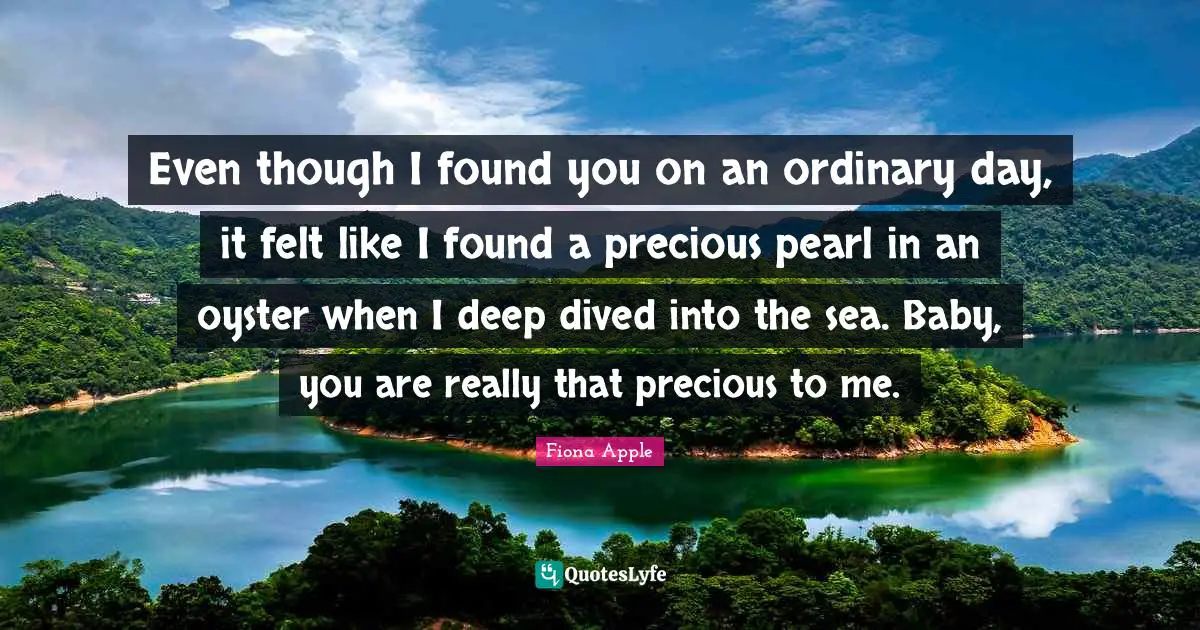 Even though I found you on an ordinary day, it felt like I found a precious pearl in an oyster when I deep dived into the sea. Baby, you are really that precious to me.